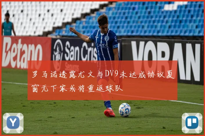 罗马诺透露尤文与DV9未达成协议夏窗无下家或将重返球队