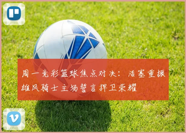 周一竞彩篮球焦点对决：活塞重振雄风骑士主场誓言捍卫荣耀