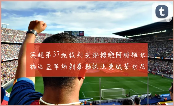 英超第37轮裁判安排揭晓阿特维尔执法蓝军热刺泰勒执法曼城蒂尔尼执法枪手