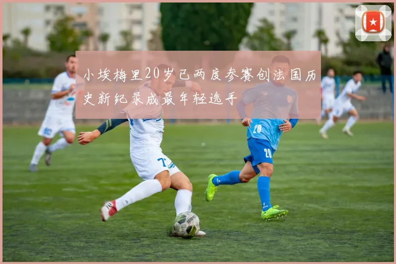 小埃梅里20岁已两度参赛创法国历史新纪录成最年轻选手
