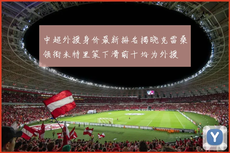 中超外援身价最新排名揭晓克雷桑领衔米特里策下滑前十均为外援