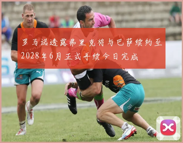 罗马诺透露弗里克将与巴萨续约至2028年6月正式手续今日完成