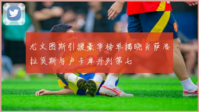 尤文图斯引援豪华榜单揭晓贡萨洛拉莫斯与卢卡库并列第七