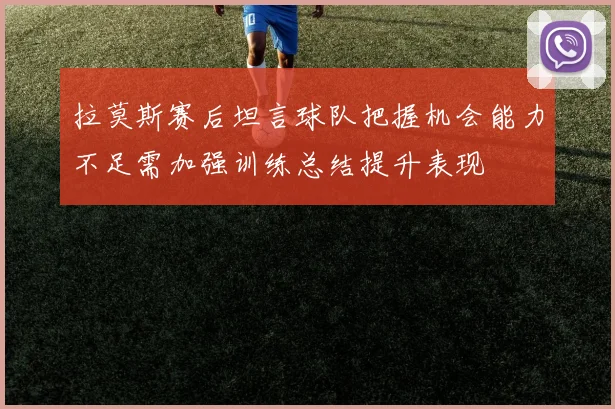拉莫斯赛后坦言球队把握机会能力不足需加强训练总结提升表现