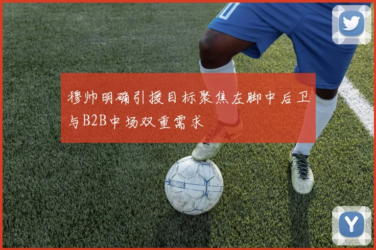 穆帅明确引援目标聚焦左脚中后卫与B2B中场双重需求