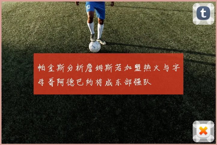帕金斯分析詹姆斯若加盟热火与字母哥阿德巴约将成东部强队