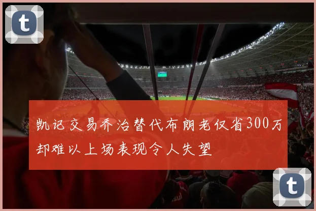 凯记交易乔治替代布朗老仅省300万却难以上场表现令人失望