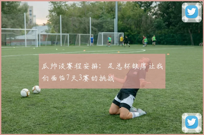 瓜帅谈赛程安排：足总杯缺席让我们面临7天3赛的挑战