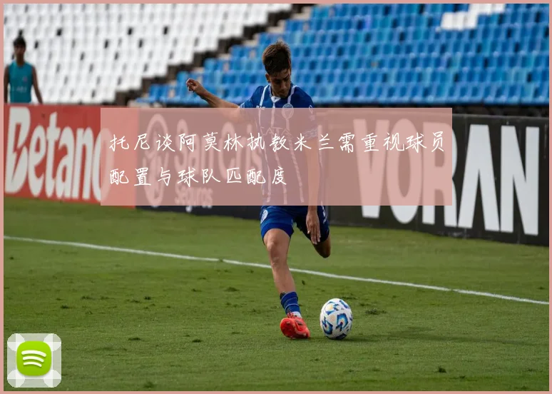 托尼谈阿莫林执教米兰需重视球员配置与球队匹配度