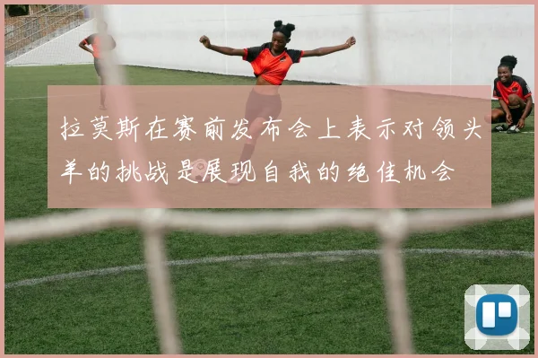 拉莫斯在赛前发布会上表示对领头羊的挑战是展现自我的绝佳机会