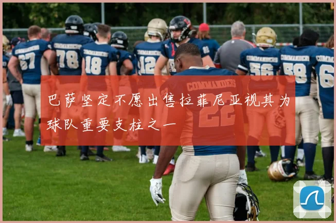 巴萨坚定不愿出售拉菲尼亚视其为球队重要支柱之一