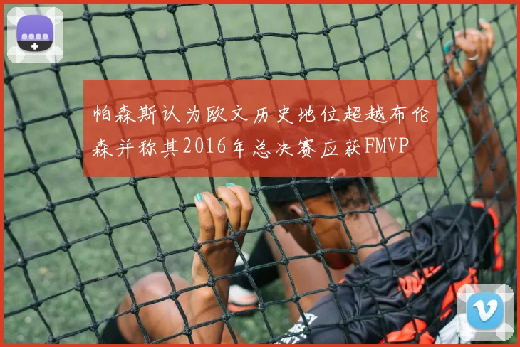 帕森斯认为欧文历史地位超越布伦森并称其2016年总决赛应获FMVP