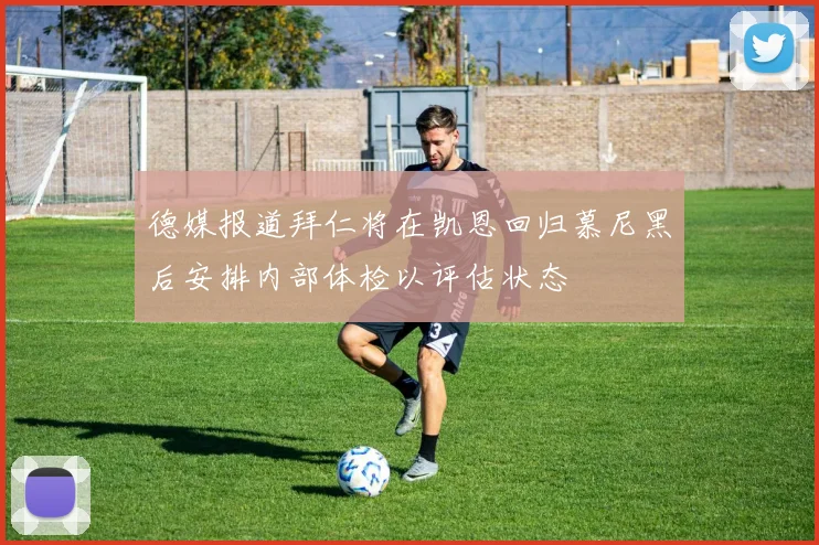 德媒报道拜仁将在凯恩回归慕尼黑后安排内部体检以评估状态