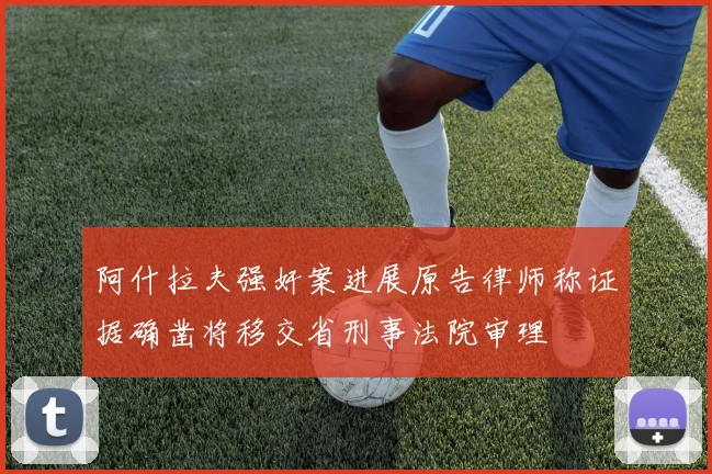 阿什拉夫强奸案进展原告律师称证据确凿将移交省刑事法院审理