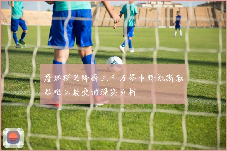 詹姆斯若降薪三千万签中锋凯斯勒恐难以接受的现实分析