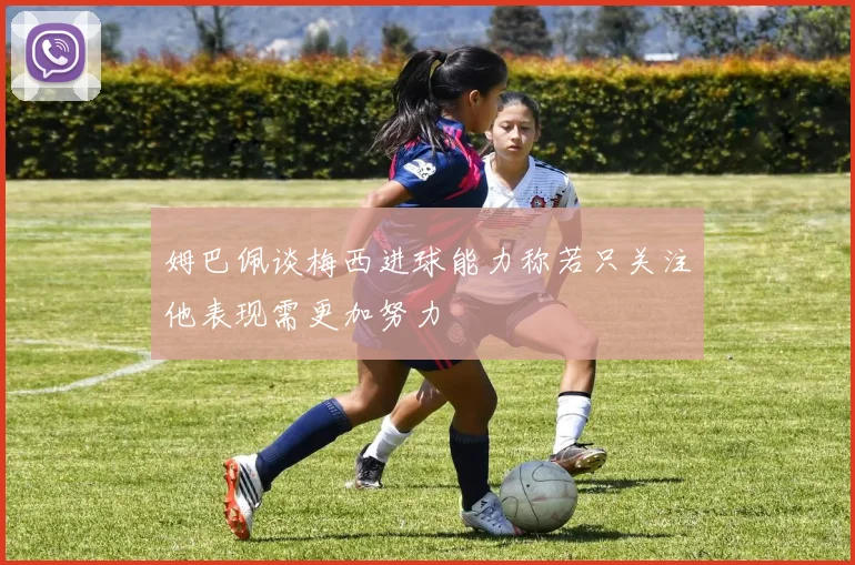 姆巴佩谈梅西进球能力称若只关注他表现需更加努力
