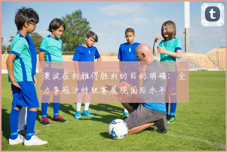 澳波在利雅得胜利的目标明确：全力争冠沙特联赛展现国际水平