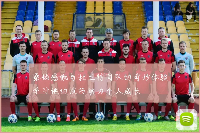 桑顿感慨与杜兰特同队的奇妙体验学习他的技巧助力个人成长
