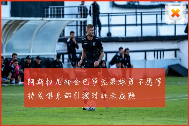 阿斯拉尼转会巴萨无果球员不愿等待或俱乐部引援时机未成熟