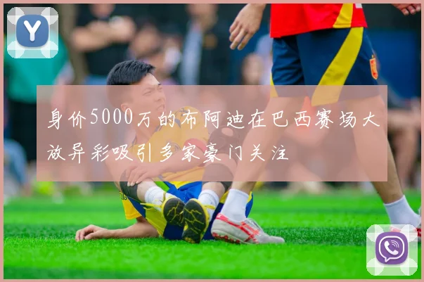 身价5000万的布阿迪在巴西赛场大放异彩吸引多家豪门关注