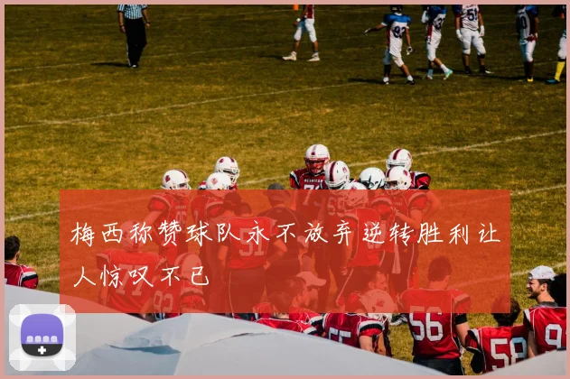 梅西称赞球队永不放弃逆转胜利让人惊叹不已