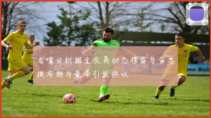 名嘴分析掘金交易动态穆雷与黄忠换布朗与豪泽引发热议