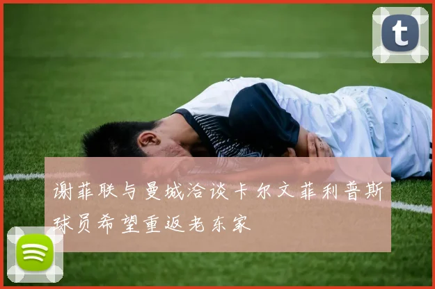 谢菲联与曼城洽谈卡尔文菲利普斯球员希望重返老东家