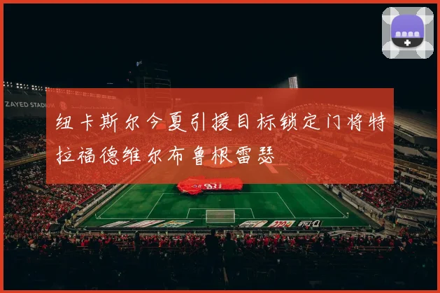 纽卡斯尔今夏引援目标锁定门将特拉福德维尔布鲁根雷瑟