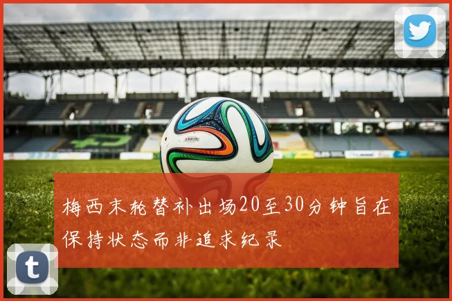 梅西末轮替补出场20至30分钟旨在保持状态而非追求纪录