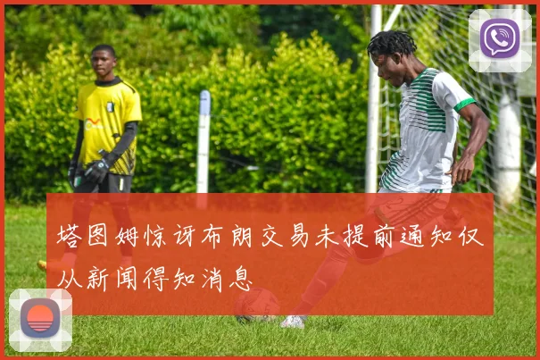 塔图姆惊讶布朗交易未提前通知仅从新闻得知消息