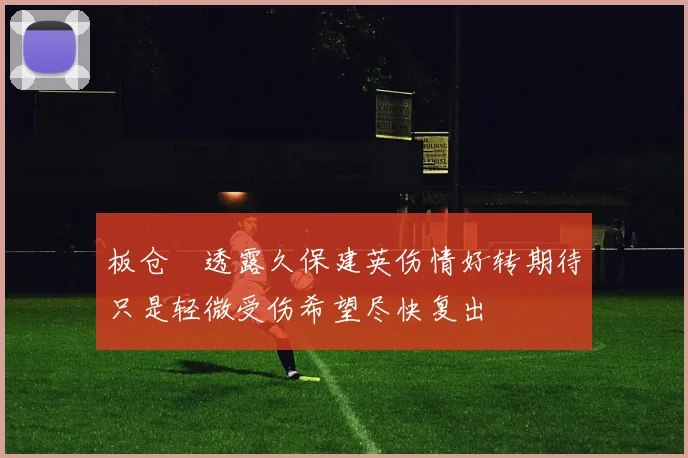 板仓滉透露久保建英伤情好转期待只是轻微受伤希望尽快复出