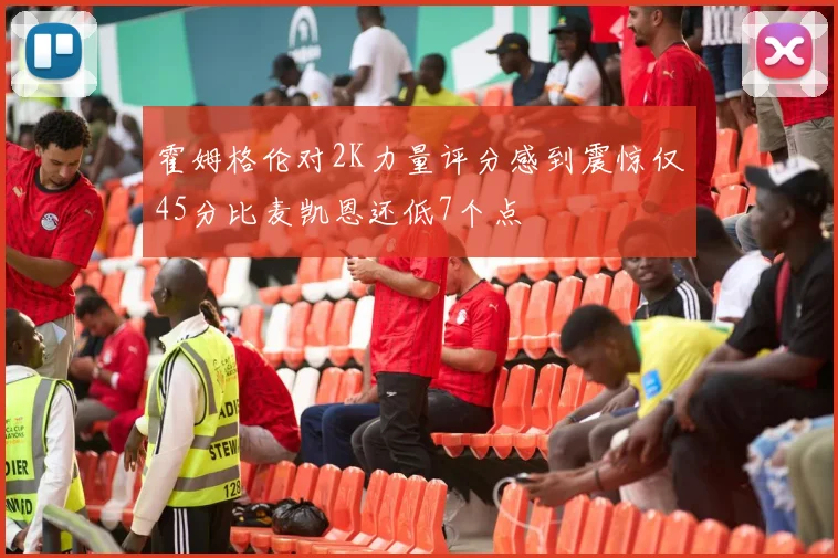 霍姆格伦对2K力量评分感到震惊仅45分比麦凯恩还低7个点