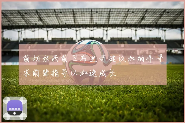 前切尔西前卫布里奇建议加纳乔寻求前辈指导以加速成长