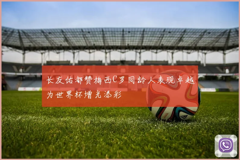长友佑都赞梅西C罗同龄人表现卓越为世界杯增光添彩