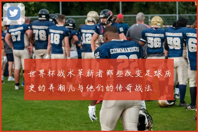世界杯战术革新者那些改变足球历史的弄潮儿与他们的传奇战法