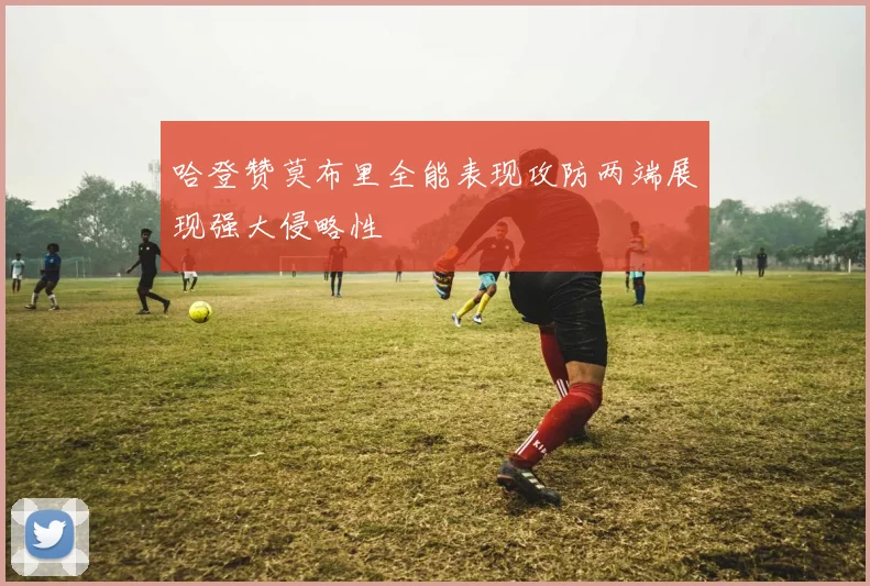 哈登赞莫布里全能表现攻防两端展现强大侵略性