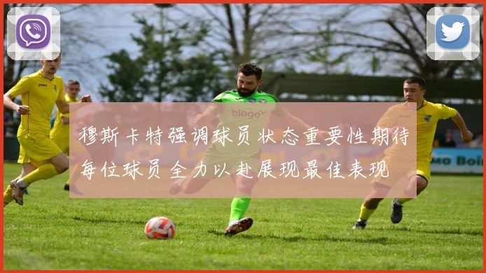 穆斯卡特强调球员状态重要性期待每位球员全力以赴展现最佳表现