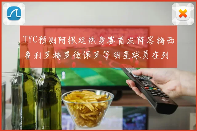 TYC预测阿根廷热身赛首发阵容梅西鲁利罗梅罗德保罗等明星球员在列