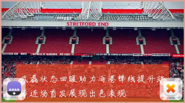 武磊状态回暖助力海港锋线提升效率连场首发展现出色表现
