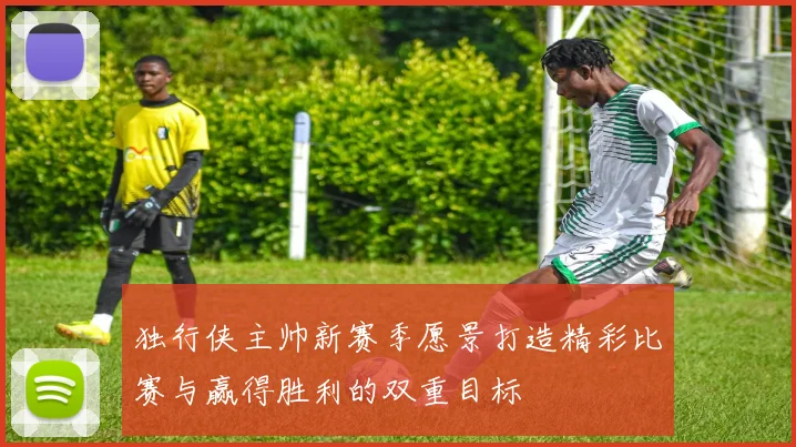 独行侠主帅新赛季愿景打造精彩比赛与赢得胜利的双重目标