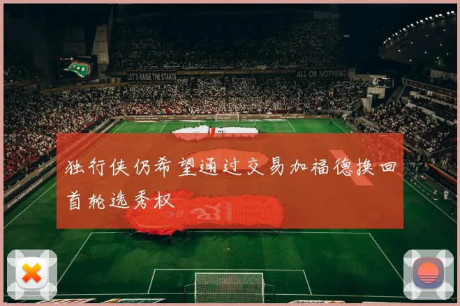 独行侠仍希望通过交易加福德换回首轮选秀权